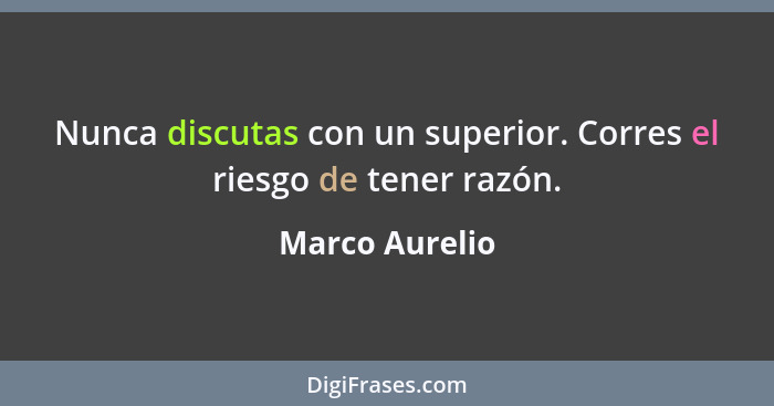 Nunca discutas con un superior. Corres el riesgo de tener razón.... - Marco Aurelio