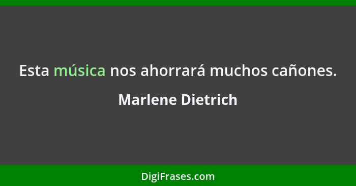 Esta música nos ahorrará muchos cañones.... - Marlene Dietrich