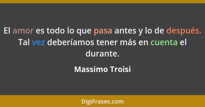 El amor es todo lo que pasa antes y lo de después. Tal vez deberíamos tener más en cuenta el durante.... - Massimo Troisi