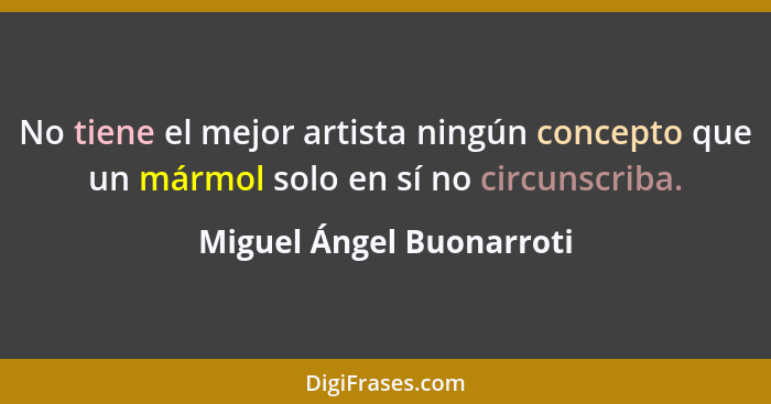 No tiene el mejor artista ningún concepto que un mármol solo en sí no circunscriba.... - Miguel Ángel Buonarroti