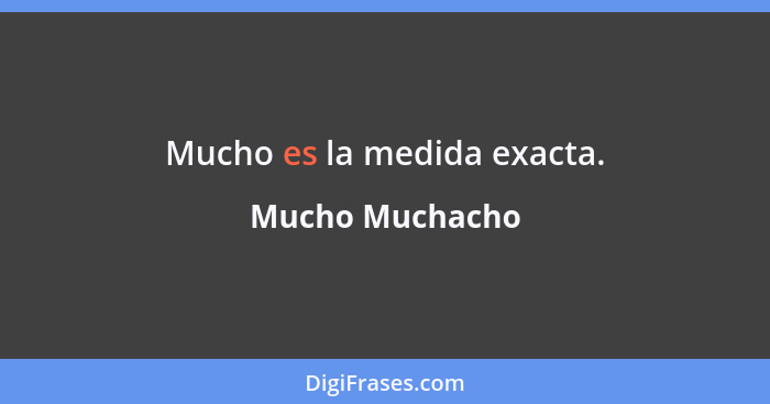 Mucho es la medida exacta.... - Mucho Muchacho