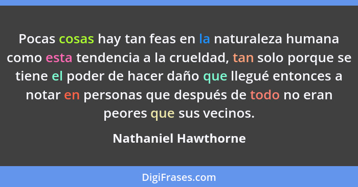 Pocas cosas hay tan feas en la naturaleza humana como esta tendencia a la crueldad, tan solo porque se tiene el poder de hacer d... - Nathaniel Hawthorne