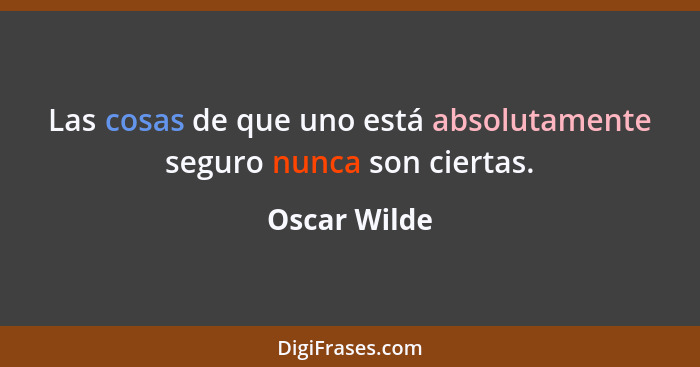 Las cosas de que uno está absolutamente seguro nunca son ciertas.... - Oscar Wilde