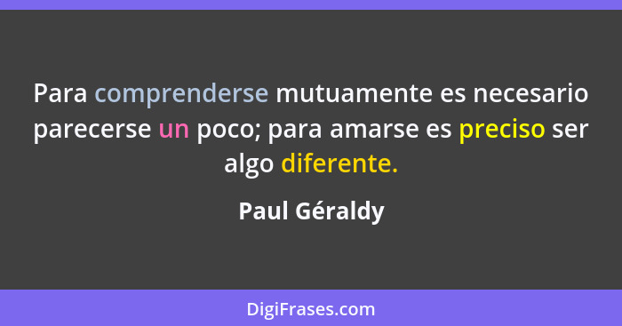 Para comprenderse mutuamente es necesario parecerse un poco; para amarse es preciso ser algo diferente.... - Paul Géraldy