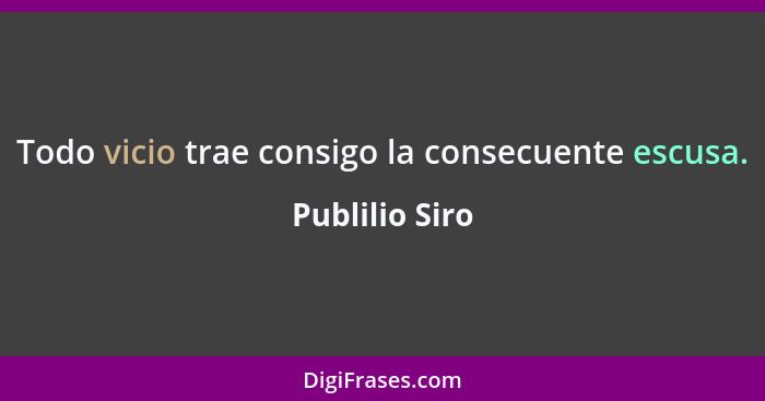 Todo vicio trae consigo la consecuente escusa.... - Publilio Siro