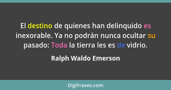 El destino de quienes han delinquido es inexorable. Ya no podrán nunca ocultar su pasado: Toda la tierra les es de vidrio.... - Ralph Waldo Emerson