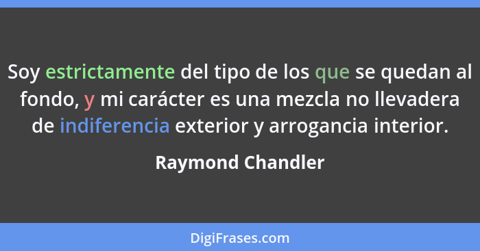 Soy estrictamente del tipo de los que se quedan al fondo, y mi carácter es una mezcla no llevadera de indiferencia exterior y arrog... - Raymond Chandler