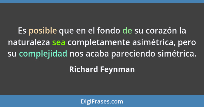 Es posible que en el fondo de su corazón la naturaleza sea completamente asimétrica, pero su complejidad nos acaba pareciendo simétr... - Richard Feynman