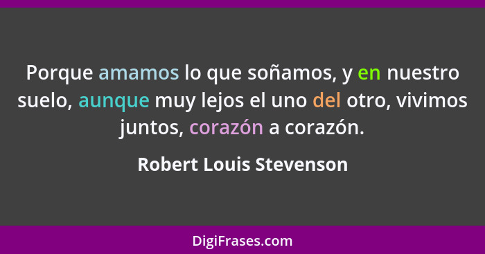 Porque amamos lo que soñamos, y en nuestro suelo, aunque muy lejos el uno del otro, vivimos juntos, corazón a corazón.... - Robert Louis Stevenson