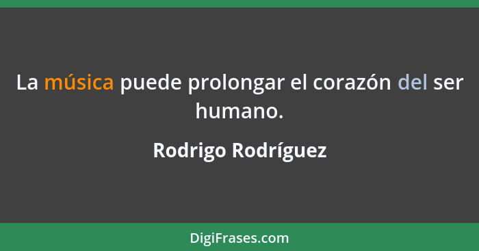 La música puede prolongar el corazón del ser humano.... - Rodrigo Rodríguez