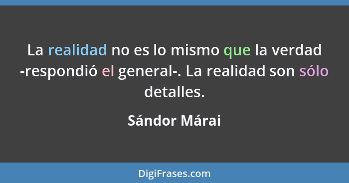 La realidad no es lo mismo que la verdad -respondió el general-. La realidad son sólo detalles.... - Sándor Márai