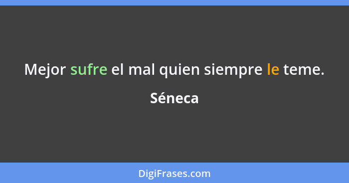 Mejor sufre el mal quien siempre le teme.... - Séneca