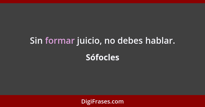 Sin formar juicio, no debes hablar.... - Sófocles