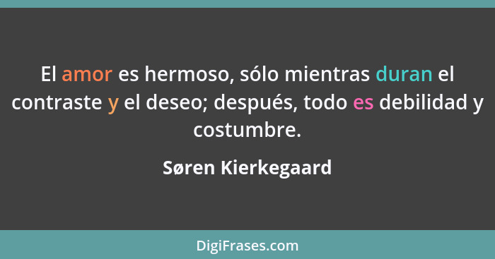 El amor es hermoso, sólo mientras duran el contraste y el deseo; después, todo es debilidad y costumbre.... - Søren Kierkegaard