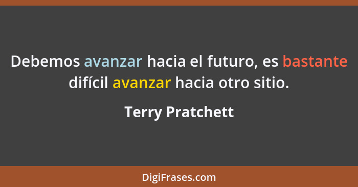Debemos avanzar hacia el futuro, es bastante difícil avanzar hacia otro sitio.... - Terry Pratchett