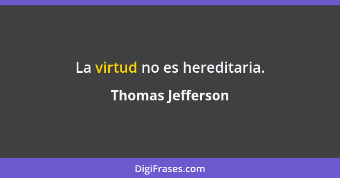La virtud no es hereditaria.... - Thomas Jefferson