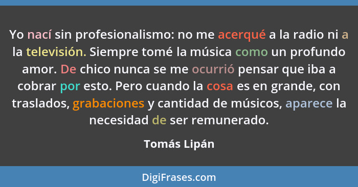 Yo nací sin profesionalismo: no me acerqué a la radio ni a la televisión. Siempre tomé la música como un profundo amor. De chico nunca s... - Tomás Lipán