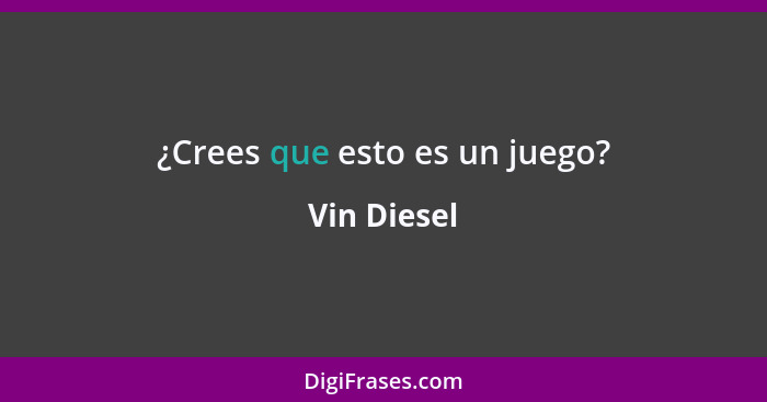 ¿Crees que esto es un juego?... - Vin Diesel