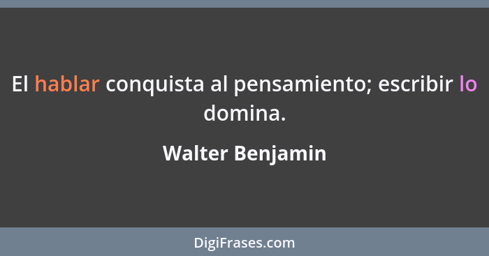 El hablar conquista al pensamiento; escribir lo domina.... - Walter Benjamin
