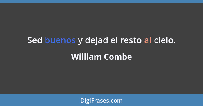 Sed buenos y dejad el resto al cielo.... - William Combe