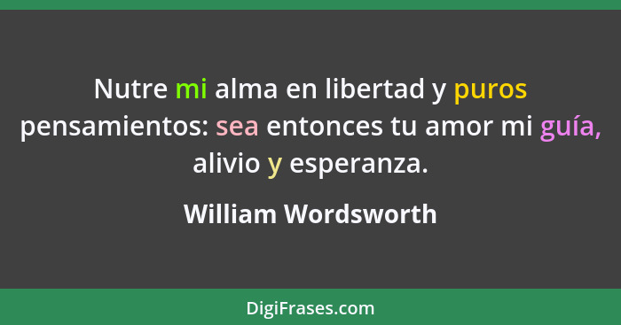 Nutre mi alma en libertad y puros pensamientos: sea entonces tu amor mi guía, alivio y esperanza.... - William Wordsworth