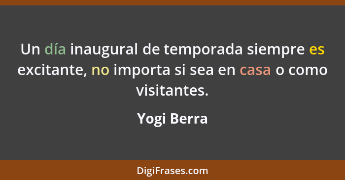 Un día inaugural de temporada siempre es excitante, no importa si sea en casa o como visitantes.... - Yogi Berra