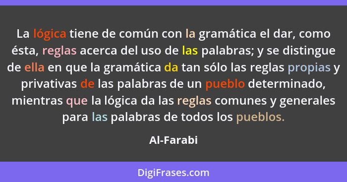 La lógica tiene de común con la gramática el dar, como ésta, reglas acerca del uso de las palabras; y se distingue de ella en que la gramá... - Al-Farabi