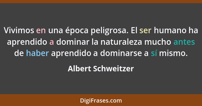 Vivimos en una época peligrosa. El ser humano ha aprendido a dominar la naturaleza mucho antes de haber aprendido a dominarse a sí... - Albert Schweitzer