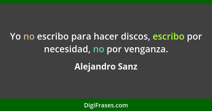 Yo no escribo para hacer discos, escribo por necesidad, no por venganza.... - Alejandro Sanz