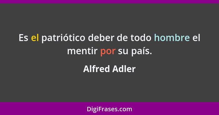 Es el patriótico deber de todo hombre el mentir por su país.... - Alfred Adler