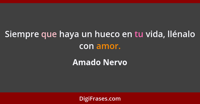 Siempre que haya un hueco en tu vida, llénalo con amor.... - Amado Nervo