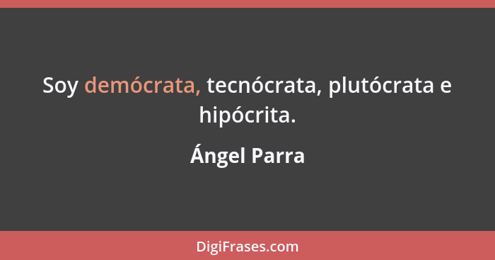 Soy demócrata, tecnócrata, plutócrata e hipócrita.... - Ángel Parra