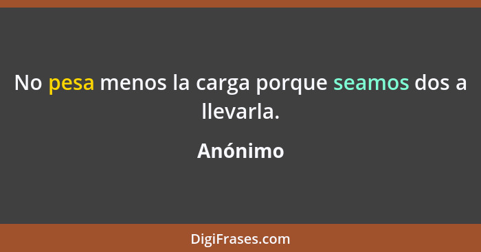 No pesa menos la carga porque seamos dos a llevarla.... - Anónimo