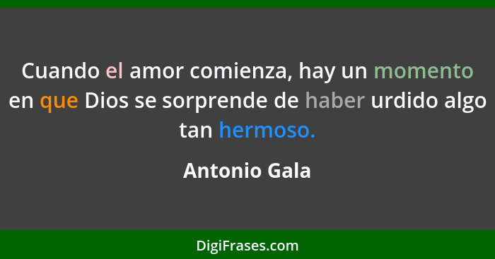 Cuando el amor comienza, hay un momento en que Dios se sorprende de haber urdido algo tan hermoso.... - Antonio Gala