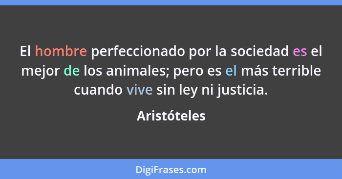 El hombre perfeccionado por la sociedad es el mejor de los animales; pero es el más terrible cuando vive sin ley ni justicia.... - Aristóteles