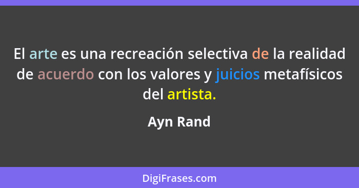 El arte es una recreación selectiva de la realidad de acuerdo con los valores y juicios metafísicos del artista.... - Ayn Rand