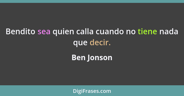 Bendito sea quien calla cuando no tiene nada que decir.... - Ben Jonson