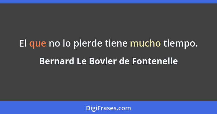 El que no lo pierde tiene mucho tiempo.... - Bernard Le Bovier de Fontenelle