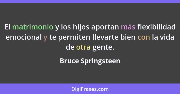 El matrimonio y los hijos aportan más flexibilidad emocional y te permiten llevarte bien con la vida de otra gente.... - Bruce Springsteen