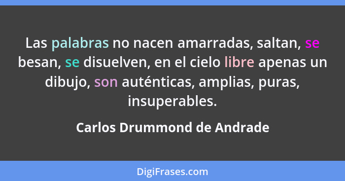 Las palabras no nacen amarradas, saltan, se besan, se disuelven, en el cielo libre apenas un dibujo, son auténticas, ampl... - Carlos Drummond de Andrade