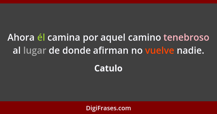 Ahora él camina por aquel camino tenebroso al lugar de donde afirman no vuelve nadie.... - Catulo