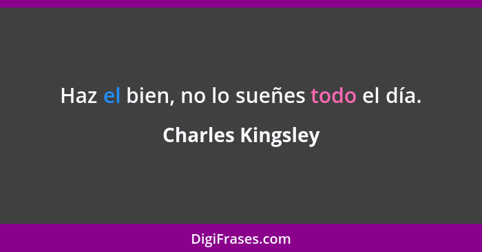 Haz el bien, no lo sueñes todo el día.... - Charles Kingsley