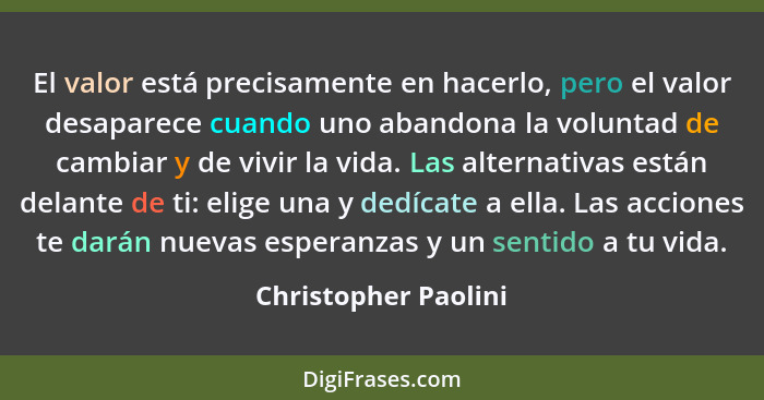 El valor está precisamente en hacerlo, pero el valor desaparece cuando uno abandona la voluntad de cambiar y de vivir la vida. L... - Christopher Paolini