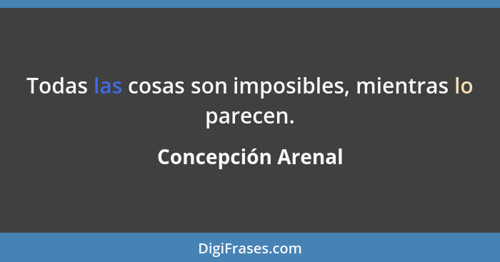 Todas las cosas son imposibles, mientras lo parecen.... - Concepción Arenal