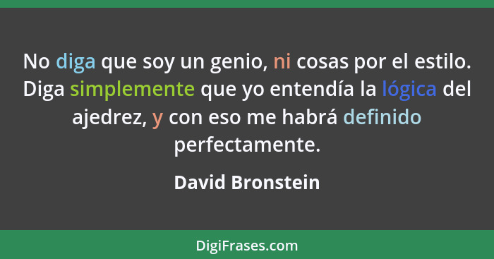 No diga que soy un genio, ni cosas por el estilo. Diga simplemente que yo entendía la lógica del ajedrez, y con eso me habrá definid... - David Bronstein