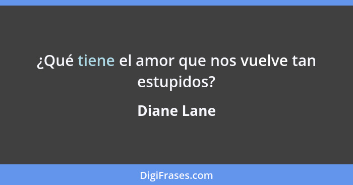 ¿Qué tiene el amor que nos vuelve tan estupidos?... - Diane Lane