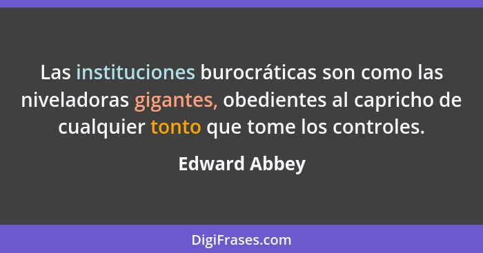 Las instituciones burocráticas son como las niveladoras gigantes, obedientes al capricho de cualquier tonto que tome los controles.... - Edward Abbey