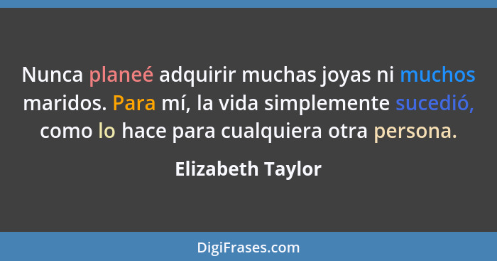 Nunca planeé adquirir muchas joyas ni muchos maridos. Para mí, la vida simplemente sucedió, como lo hace para cualquiera otra perso... - Elizabeth Taylor