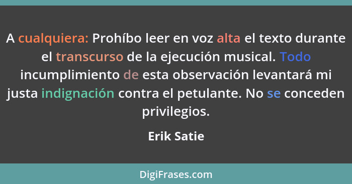 A cualquiera: Prohíbo leer en voz alta el texto durante el transcurso de la ejecución musical. Todo incumplimiento de esta observación le... - Erik Satie