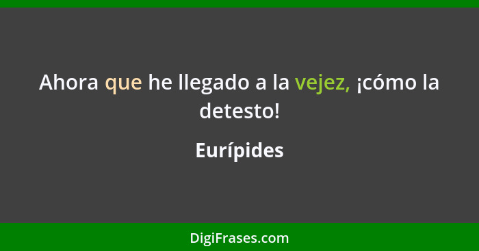 Ahora que he llegado a la vejez, ¡cómo la detesto!... - Eurípides